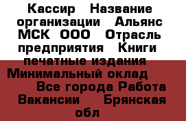 Кассир › Название организации ­ Альянс-МСК, ООО › Отрасль предприятия ­ Книги, печатные издания › Минимальный оклад ­ 26 000 - Все города Работа » Вакансии   . Брянская обл.